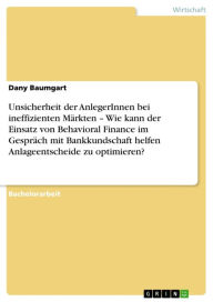 Title: Unsicherheit der AnlegerInnen bei ineffizienten Märkten - Wie kann der Einsatz von Behavioral Finance im Gespräch mit Bankkundschaft helfen Anlageentscheide zu optimieren?, Author: Dany Baumgart