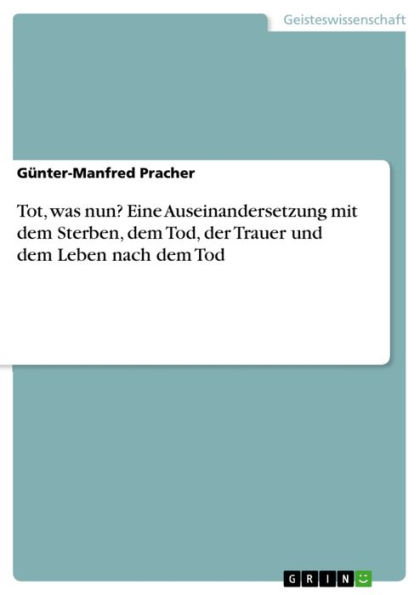 Tot, was nun? Eine Auseinandersetzung mit dem Sterben, dem Tod, der Trauer und dem Leben nach dem Tod: Eine Auseinandersetzung mit dem Sterben, dem Tod, der Trauer und dem Leben nach dem Tod