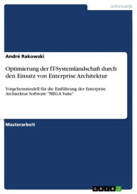 Title: Optimierung der IT-Systemlandschaft durch den Einsatz von Enterprise Architektur: Vorgehensmodell für die Einführung der Enterprise Architektur Software 'MEGA Suite', Author: André Rakowski