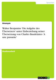 Title: Walter Benjamins 'Die Aufgabe des Übersetzers' unter Einbeziehung seiner Übersetzung von Charles Baudelaires 'A une passante', Author: Winifred Radke