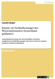 Title: Könnte ein Fachkräftemangel den Wirtschaftsstandort Deutschland gefährden?: Auseinandersetzung mit dem Konflikt zwischen möglichem Fachkräftemangel und dem weiteren Ausbau prekärer Arbeitsverhältnisse, Author: Carolin Buder