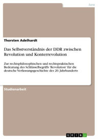 Title: Das Selbstverständnis der DDR zwischen Revolution und Konterrevolution: Zur rechtsphilosophischen und rechtspraktischen Bedeutung des Schlüsselbegriffs 'Revolution' für die deutsche Verfassungsgeschichte des 20. Jahrhunderts, Author: Thorsten Adelhardt