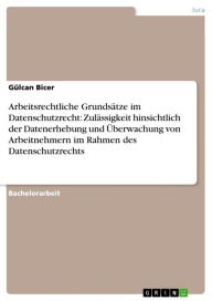 Title: Arbeitsrechtliche Grundsätze im Datenschutzrecht: Zulässigkeit hinsichtlich der Datenerhebung und Überwachung von Arbeitnehmern im Rahmen des Datenschutzrechts, Author: Gülcan Bicer