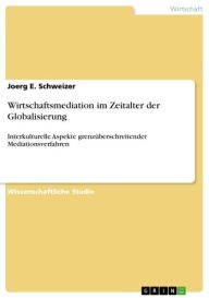 Title: Wirtschaftsmediation im Zeitalter der Globalisierung: Interkulturelle Aspekte grenzüberschreitender Mediationsverfahren, Author: Joerg E. Schweizer