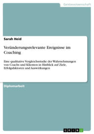 Title: Veränderungsrelevante Ereignisse im Coaching: Eine qualitative Vergleichsstudie der Wahrnehmungen von Coachs und Klienten in Hinblick auf Ziele, Erfolgsfaktoren und Auswirkungen, Author: Sarah Heid