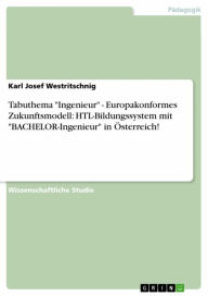 Title: Tabuthema 'Ingenieur' - Europakonformes Zukunftsmodell: HTL-Bildungssystem mit 'BACHELOR-Ingenieur' in Österreich!, Author: Karl Josef Westritschnig