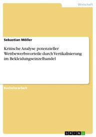 Title: Kritische Analyse potenzieller Wettbewerbsvorteile durch Vertikalisierung im Bekleidungseinzelhandel, Author: Sebastian Möller