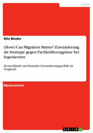 Title: (How) Can Migration Matter? Zuwanderung als Strategie gegen Fachkräfteengpässe bei Ingenieuren: Deutschlands und Kanadas Zuwanderungspolitik im Vergleich, Author: Nils Binder