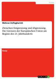 Title: Zwischen Entgrenzung und Abgrenzung. Die Grenzen der Europäischen Union am Beginn des 21. Jahrhunderts: Die Grenzen der Europäischen Union am Beginn des 21. Jahrhunderts, Author: Mehran Zolfagharieh