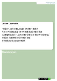 Title: 'Jogo Capoeira, logo existo': Eine Untersuchung über den Einfluss der Kampfkunst 'Capoeira' auf die Entwicklung eines Selbstkonzeptes im Sozialisationsprozess, Author: Joana Lissmann