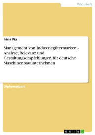 Title: Management von Industriegütermarken - Analyse, Relevanz und Gestaltungsempfehlungen für deutsche Maschinenbauunternehmen, Author: Irina Fix