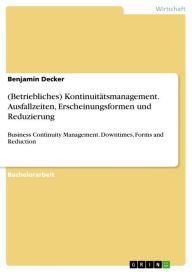 Title: (Betriebliches) Kontinuitätsmanagement. Ausfallzeiten, Erscheinungsformen und Reduzierung: Business Continuity Management. Downtimes, Forms and Reduction, Author: Benjamin Decker