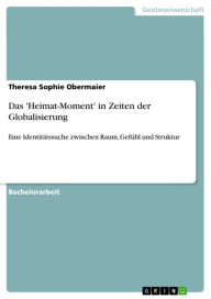 Title: Das 'Heimat-Moment' in Zeiten der Globalisierung: Eine Identitätssuche zwischen Raum, Gefühl und Struktur, Author: Theresa Sophie Obermaier