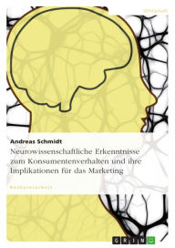 Title: Neurowissenschaftliche Erkenntnisse zum Konsumentenverhalten und ihre Implikationen für das Marketing, Author: Andreas Schmidt