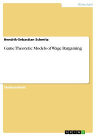 Title: Game Theoretic Models of Wage Bargaining, Author: Hendrik-Sebastian Schmitz