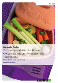 Title: Ernährungsverhalten im Wandel. Geschichte und Ausformungen des Vegetarismus: Die Zukunft is(s)t vegetarisch, Author: Manuela Gruber
