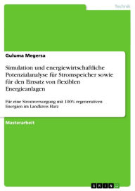 Title: Simulation und energiewirtschaftliche Potenzialanalyse für Stromspeicher sowie für den Einsatz von flexiblen Energieanlagen: Für eine Stromversorgung mit 100% regenerativen Energien im Landkreis Harz, Author: Guluma Megersa