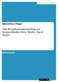 Title: Eine Rezeptionsuntersuchung zur Scripted-Reality-Show 'Berlin - Tag & Nacht': Eine Rezeptionsuntersuchung zu Scripted-Reality-Formaten am Beispiel von 'Berlin - Tag & Nacht', Author: Maximiliane Plöger