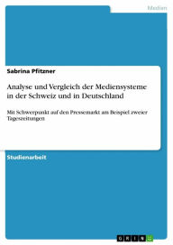 Title: Analyse und Vergleich der Mediensysteme in der Schweiz und in Deutschland: Mit Schwerpunkt auf den Pressemarkt am Beispiel zweier Tageszeitungen, Author: Sabrina Pfitzner