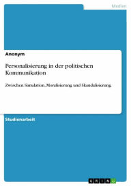 Title: Personalisierung in der politischen Kommunikation: Zwischen Simulation, Moralisierung und Skandalisierung, Author: Anonym
