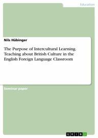 Title: The Purpose of Intercultural Learning. Teaching about British Culture in the English Foreign Language Classroom, Author: Nils Hübinger