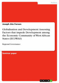 Title: Globalisation and Development: Assessing Factors that impede Development among the Economic Community of West African States (ECOWAS): Regional Governance, Author: Joseph Ato Forson