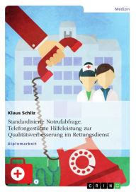 Title: Standardisierte Notrufabfrage. Telefongestützte Hilfeleistung zur Qualitätsverbesserung im Rettungsdienst: Telefongestützte Hilfeleistung zur Qualitätsverbesserung im Rettungsdienst, Author: Klaus Schliz