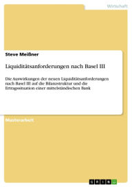 Title: Liquiditätsanforderungen nach Basel III: Die Auswirkungen der neuen Liquiditätsanforderungen nach Basel III auf die Bilanzstruktur und die Ertragssituation einer mittelständischen Bank, Author: Steve Meißner