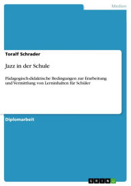 Title: Jazz in der Schule: Pädagogisch-didaktische Bedingungen zur Erarbeitung und Vermittlung von Lerninhalten für Schüler, Author: Toralf Schrader