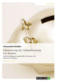 Title: Optimierung der Anlageberatung bei Banken: Berücksichtigung ausgewählter Elemente der Behavioral Finance, Author: Alexandra Kindler