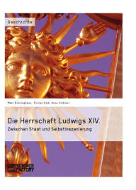 Title: Die Herrschaft Ludwigs XIV.: Zwischen Staat und Selbstinszenierung, Author: Marc Brüninghaus