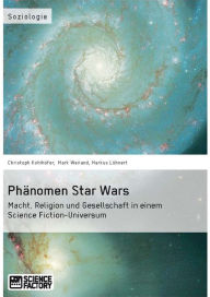 Title: Phänomen Star Wars: Macht, Religion und Gesellschaft in einem Science Fiction-Universum, Author: Christoph Kohlhöfer