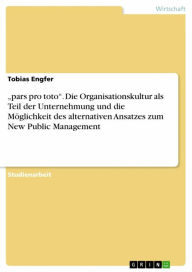 Title: 'pars pro toto'. Die Organisationskultur als Teil der Unternehmung und die Möglichkeit des alternativen Ansatzes zum New Public Management, Author: Tobias Engfer