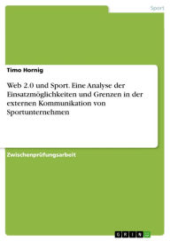 Title: Web 2.0 und Sport. Eine Analyse der Einsatzmöglichkeiten und Grenzen in der externen Kommunikation von Sportunternehmen, Author: Timo Hornig