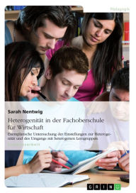 Title: Heterogenität in der Fachoberschule für Wirtschaft: Exemplarische Untersuchung der Einstellungen zur Heterogenität und des Umgangs mit heterogenen Lerngruppen, Author: Sarah Nentwig