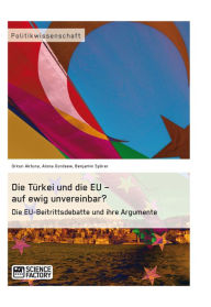 Title: Die Türkei und die EU - auf ewig unvereinbar? Die EU-Beitrittsdebatte und ihre Argumente, Author: Orkun Aktuna