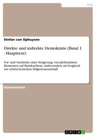 Title: Direkte und indirekte Demokratie (Band 1 - Haupttext): Vor- und Nachteile einer Steigerung von plebiszitären Elementen auf Bundesebene, insbesondere im Vergleich zur schweizerischen Eidgenossenschaft, Author: Stefan van Ophuysen
