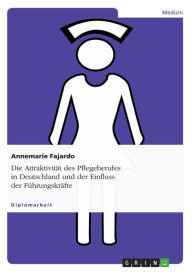Title: Die Attraktivität des Pflegeberufes in Deutschland und der Einfluss der Führungskräfte, Author: Annemarie Fajardo