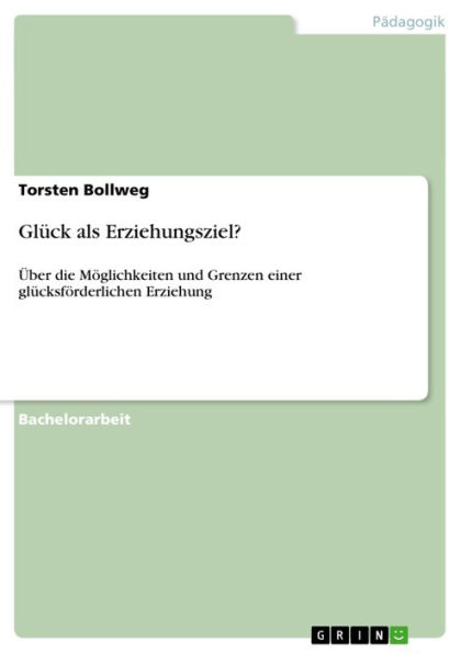 Glück als Erziehungsziel?: Über die Möglichkeiten und Grenzen einer glücksförderlichen Erziehung