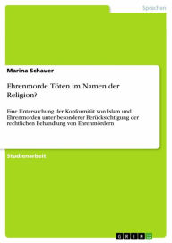 Title: Ehrenmorde. Töten im Namen der Religion?: Eine Untersuchung der Konformität von Islam und Ehrenmorden unter besonderer Berücksichtigung der rechtlichen Behandlung von Ehrenmördern, Author: Marina Schauer