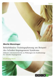 Title: Rehabilitative Trainingsplanung am Beispiel des Schulter-Impingement Syndroms: Inklusive Literaturrecherche zu Wirkungen des Krafttrainings bei Schulter-Impingement, Author: Moritz Wenninger