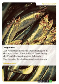 Title: Zur Fischproduktion aus Kreislaufanlagen in der Aquakultur. Wirtschaftliche Betrachtung der Projektkonzeption einer Fallstudie: Unter besonderer Berücksichtigung der Quatitätssicherung, Author: Jörg Hurlin