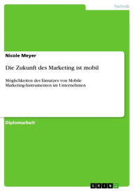 Title: Die Zukunft des Marketing ist mobil: Möglichkeiten des Einsatzes von Mobile Marketing-Instrumenten im Unternehmen, Author: Nicole Meyer