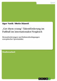 Title: 'Get them young': Talentförderung im Fußball im internationalen Vergleich: Herausforderungen und Rahmenbedingungen europäischer Sportmärkte, Author: Ugur Yanik