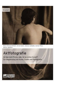 Title: Aktfotografie: Ist das noch Porno, oder ist es schon Kunst?: Zur Abgrenzung von Kunst, Erotik und Pornografie, Author: Maria Theresia Bitterli
