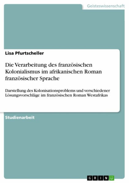 Die Verarbeitung des französischen Kolonialismus im afrikanischen Roman französischer Sprache: Darstellung des Kolonisationsproblems und verschiedener Lösungsvorschläge im französischen Roman Westafrikas