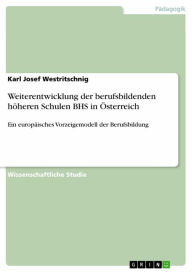 Title: Weiterentwicklung der berufsbildenden höheren Schulen BHS in Österreich: Ein europäisches Vorzeigemodell der Berufsbildung, Author: Karl Josef Westritschnig