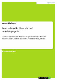 Title: Interkulturelle Identität und Autobiographie: Analyse anhand der Werke 'Les yeux baissés', 'La nuit sacrée' und 'L'enfant de sable' von Tahar Ben Jelloun, Author: Anna Uhlhorn