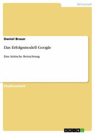 Title: Das Erfolgsmodell Google: Eine kritische Betrachtung, Author: Daniel Braun