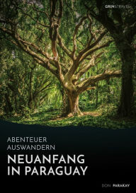 Title: Abenteuer Auswandern: Neuanfang in Paraguay: Wie eine deutsche Familie in Südamerika eine neue Heimat fand, Author: Don Parakay